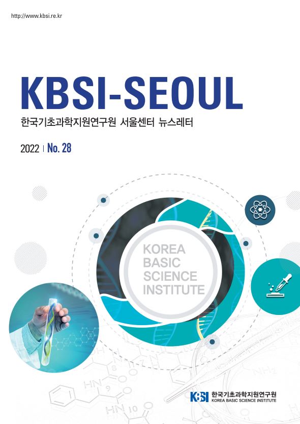 http://www.kbsi.re.kr KBSI-SEOUL 한국기초과학지원연구원 서울센터 뉴스레터 2022 | No.28 KBSI 한국기초과학지원연구원 KOREA BASIC SCIENCE INSTITUTE