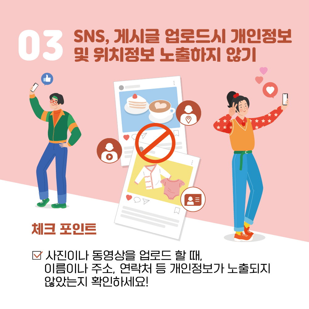 03 SNS, 게시글 업로드 시 개인정보 및 위치정보 노출하지 않기 체크 포인트 사진이나 동영상을 업로드 할 때, 이름이나 주소, 연락처 등 개인정보가 노출되지 않았는지 확인하세요!