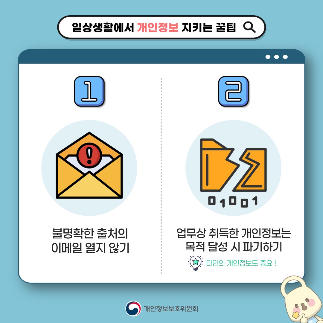 일상생활에서 개인정보 지키는 꿀팁 1. 불명확한 출처의 이메일 열지 않기 2. 업무상 취득한 개인정보는 목적 달성 시 파기하기 *타인의 개인정보도 중요! 개인정보보호위원회