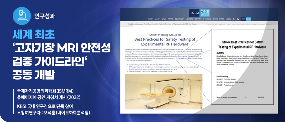(연구성과) 세계 최초 ‘고자기장 MRI 안전성 검증 가이드라인’ 공동 개발
국제자기공명의과학회(ISMRM) 
홈페이지에 공인 지침서 게시(2022)

KBSI 국내 연구진으로 단독 참여 
 * 참여연구자 : 오석훈(바이오화학분석팀)