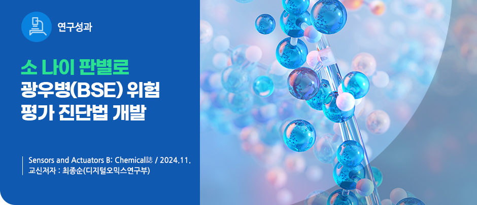 (연구성과) 소 나이 판별로 광우병(BSE) 위험 평가 진단법 개발 
Sensors and Actuators B: Chemical誌 / 2024.11.
교신저자 : 최종순(디지털오믹스연구부