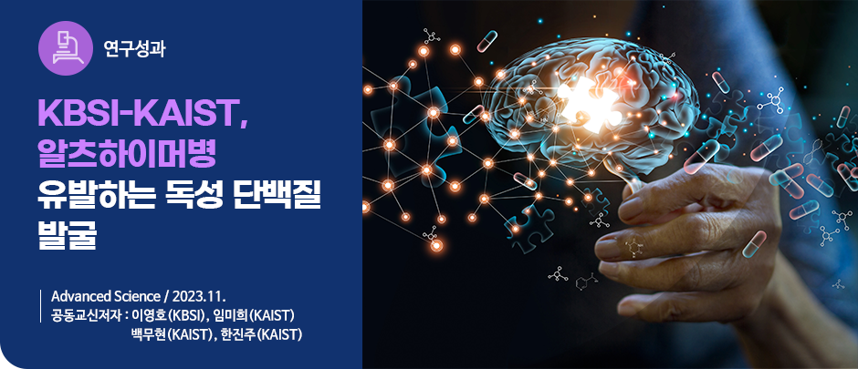 (연구성과) KBSI-KAIST, 알츠하이머병 유발하는 독성 단백질 발굴
Advanced Science / 2023.11.
공동교신저자 : 이영호(KBSI), 임미희(KAIST) 
                   백무현(KAIST), 한진주(KAIST)